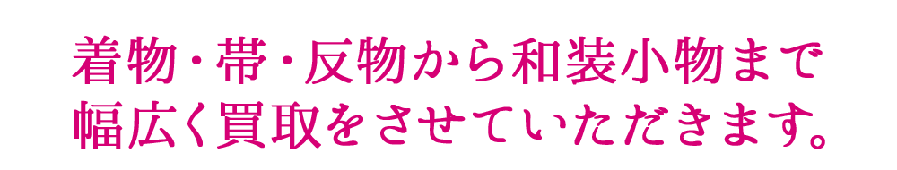 着物・帯・反物から和装小物まで幅広く買取をさせていただきます。